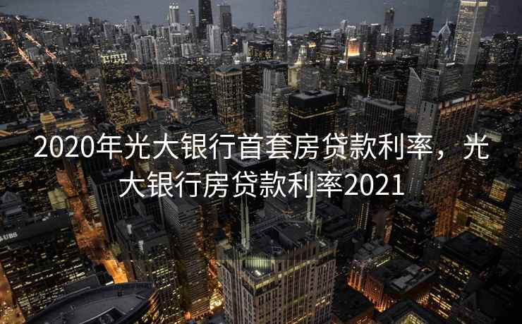 2020年光大银行首套房贷款利率，光大银行房贷款利率2021