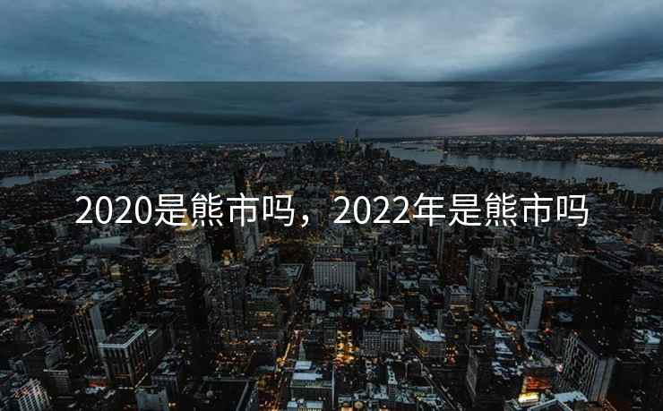 2020是熊市吗，2022年是熊市吗