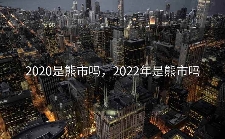 2020是熊市吗，2022年是熊市吗