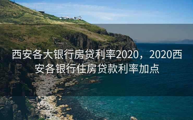 西安各大银行房贷利率2020，2020西安各银行住房贷款利率加点