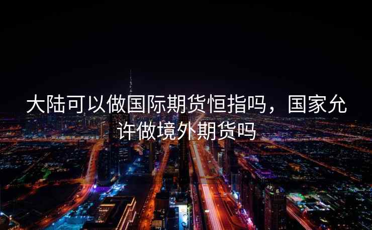 大陆可以做国际期货恒指吗，国家允许做境外期货吗  第2张
