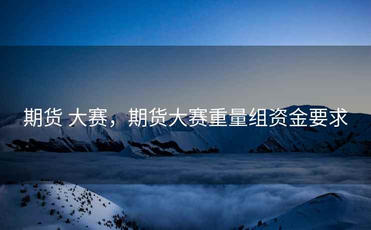期货 大赛，期货大赛重量组资金要求