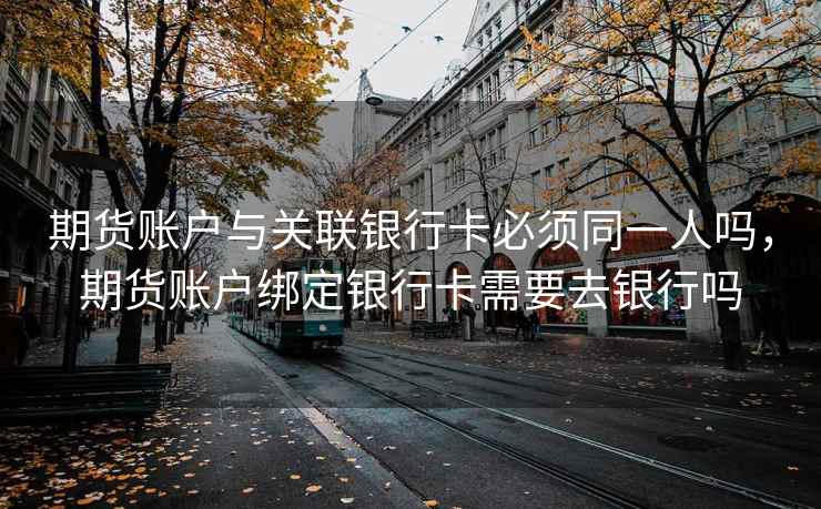 期货账户与关联银行卡必须同一人吗，期货账户绑定银行卡需要去银行吗