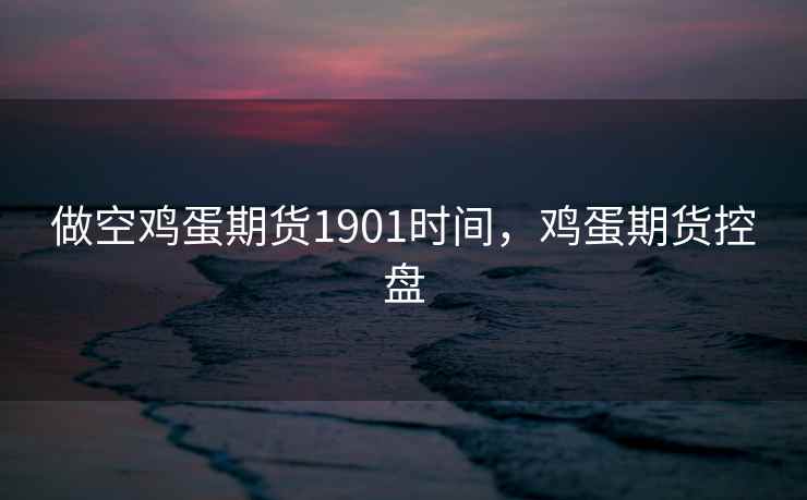 做空鸡蛋期货1901时间，鸡蛋期货控盘