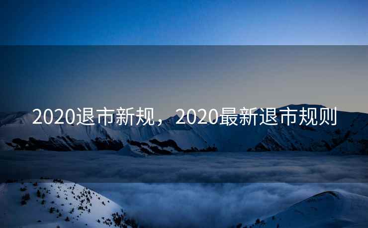 2020退市新规，2020最新退市规则