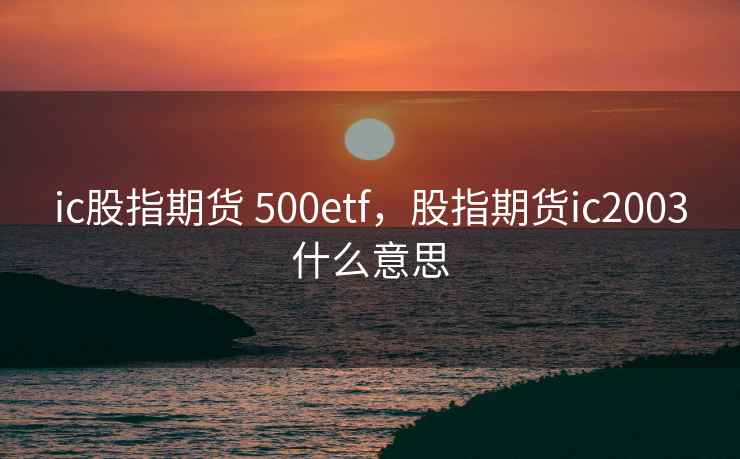 ic股指期货 500etf，股指期货ic2003什么意思