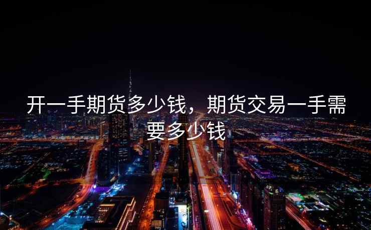 开一手期货多少钱，期货交易一手需要多少钱