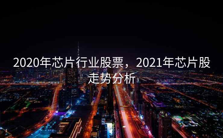 2020年芯片行业股票，2021年芯片股走势分析