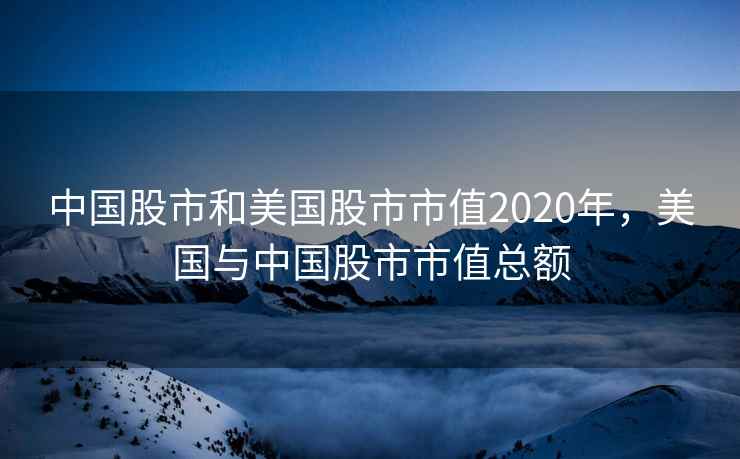 中国股市和美国股市市值2020年,美国与中国股市市值总额 第1张 中国股市和美国股市市值2020年,美国与中国股市市值总额 第1张