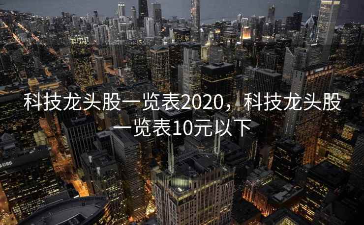 科技龙头股一览表2020，科技龙头股一览表10元以下