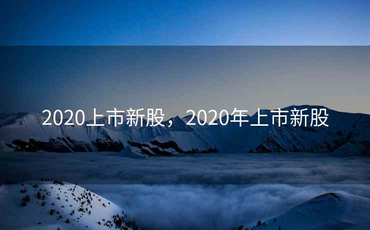 2020上市新股，2020年上市新股