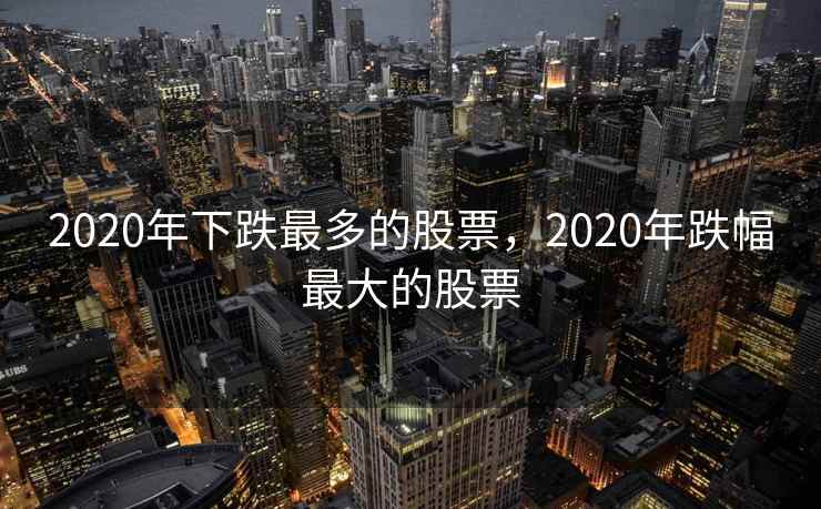 2020年下跌最多的股票，2020年跌幅最大的股票