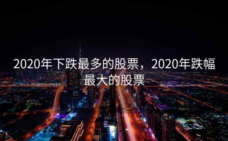 2020年下跌最多的股票，2020年跌幅最大的股票