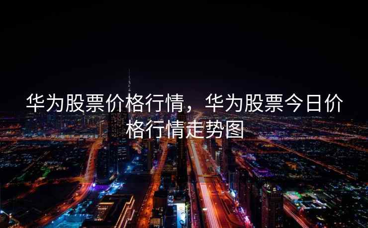 华为股票价格行情，华为股票今日价格行情走势图