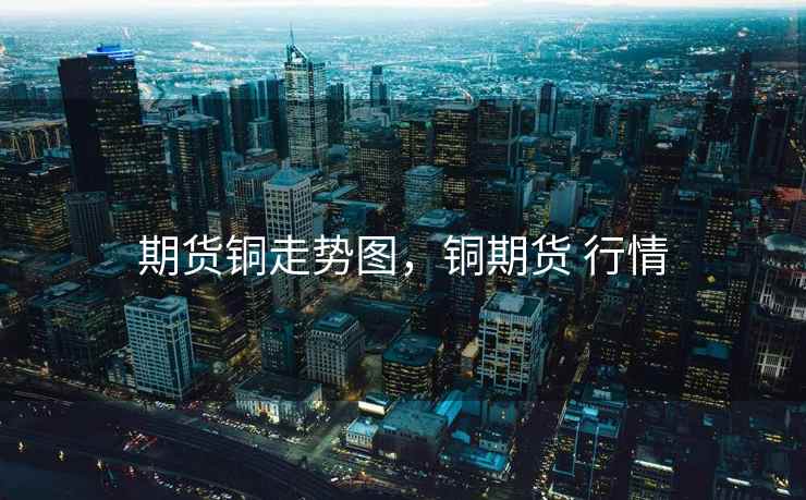 期货铜走势图，铜期货 行情