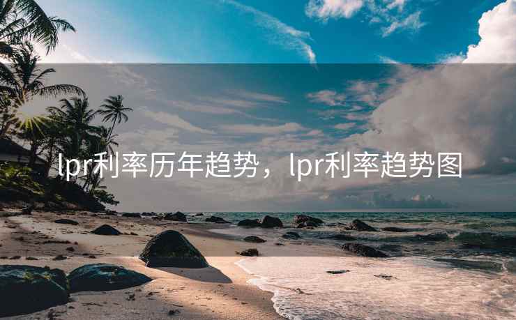 lpr利率历年趋势，lpr利率趋势图