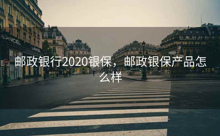 邮政银行2020银保，邮政银保产品怎么样