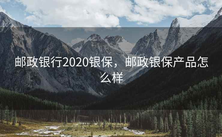 邮政银行2020银保，邮政银保产品怎么样