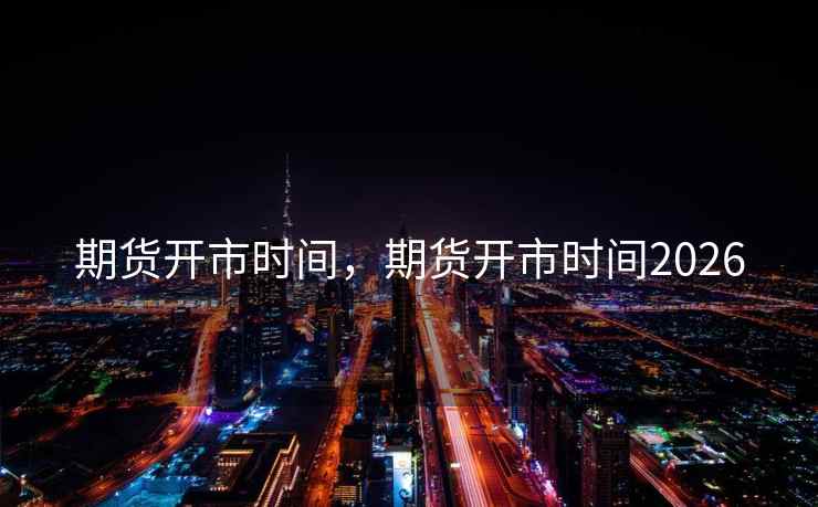期货开市时间，期货开市时间2026  第1张