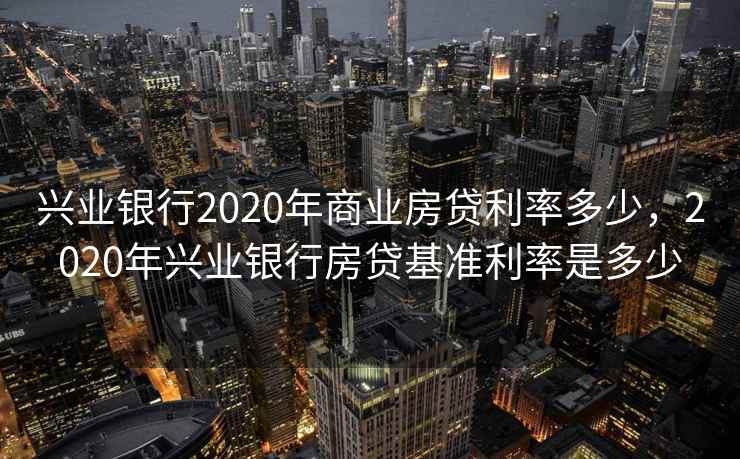 兴业银行2020年商业房贷利率多少，2020年兴业银行房贷基准利率是多少