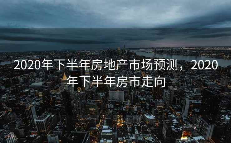 2020年下半年房地产市场预测，2020年下半年房市走向