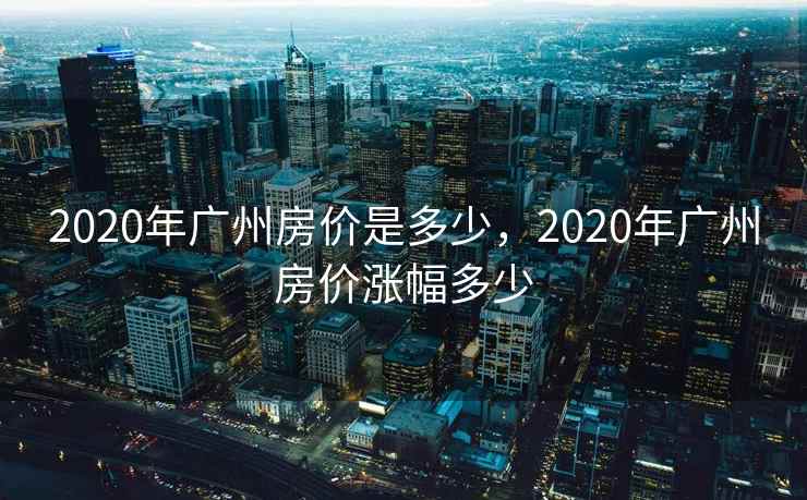 2020年广州房价是多少，2020年广州房价涨幅多少
