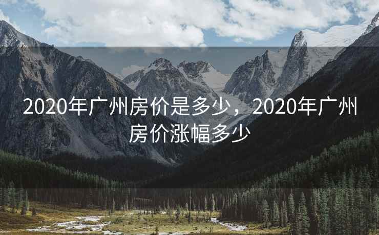 2020年广州房价是多少，2020年广州房价涨幅多少