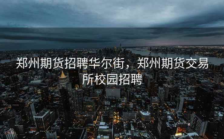 郑州期货招聘华尔街，郑州期货交易所校园招聘