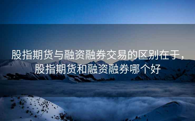股指期货与融资融券交易的区别在于，股指期货和融资融券哪个好