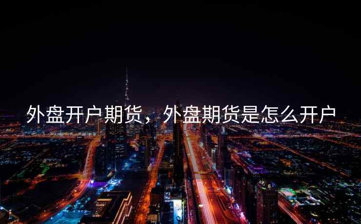 外盘开户期货，外盘期货是怎么开户