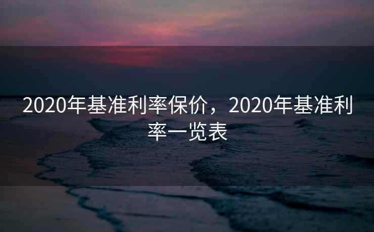 2020年基准利率保价，2020年基准利率一览表