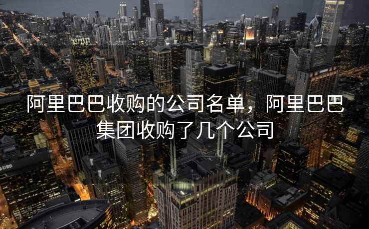 阿里巴巴收购的公司名单，阿里巴巴集团收购了几个公司  第1张