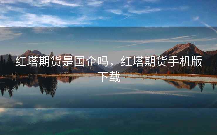 红塔期货是国企吗，红塔期货手机版下载