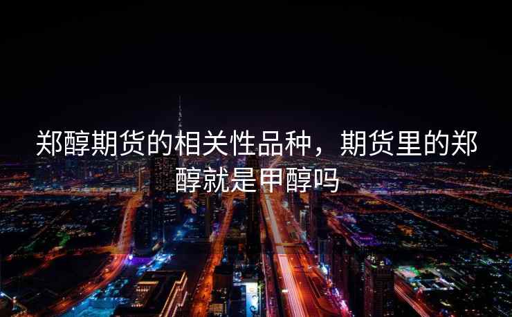 郑醇期货的相关性品种，期货里的郑醇就是甲醇吗