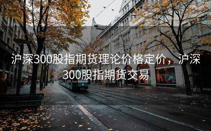 沪深300股指期货理论价格定价，沪深300股指期货交易