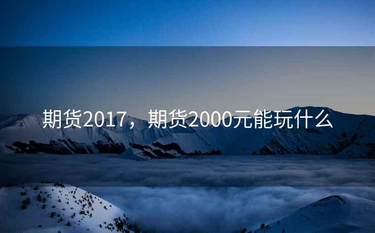 期货2017,期货2000元能玩什么 第1张 期货2017,期货2000元能玩什么 第1张