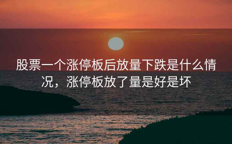 股票一个涨停板后放量下跌是什么情况，涨停板放了量是好是坏