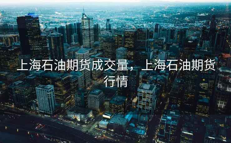 上海石油期货成交量，上海石油期货行情