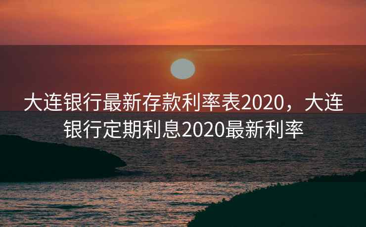 大连银行最新存款利率表2020，大连银行定期利息2020最新利率