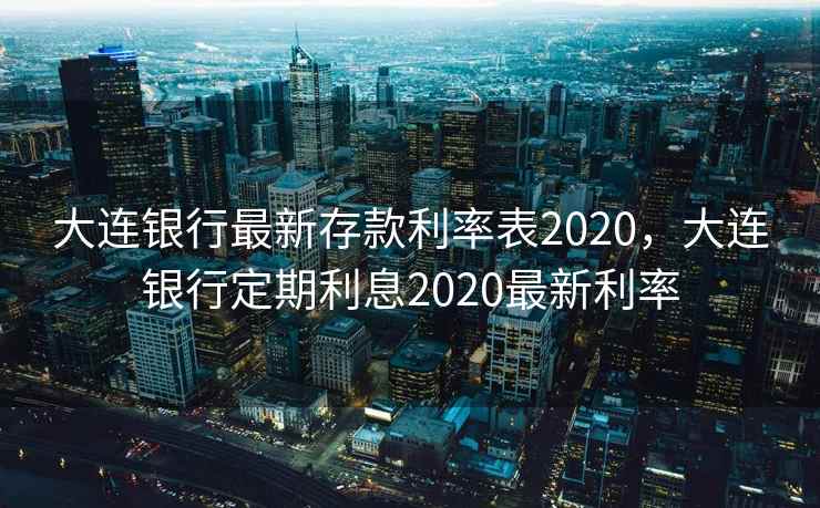 大连银行最新存款利率表2020，大连银行定期利息2020最新利率