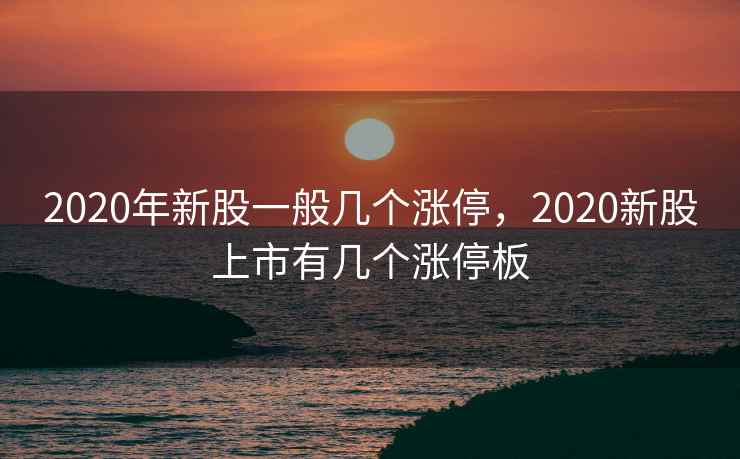 2020年新股一般几个涨停，2020新股上市有几个涨停板  第1张