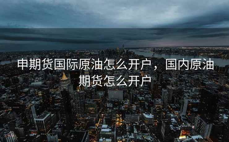 申期货国际原油怎么开户，国内原油期货怎么开户