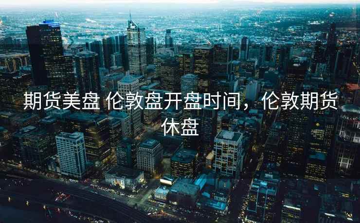 期货美盘 伦敦盘开盘时间，伦敦期货休盘