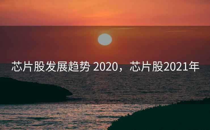 芯片股发展趋势 2020，芯片股2021年  第2张