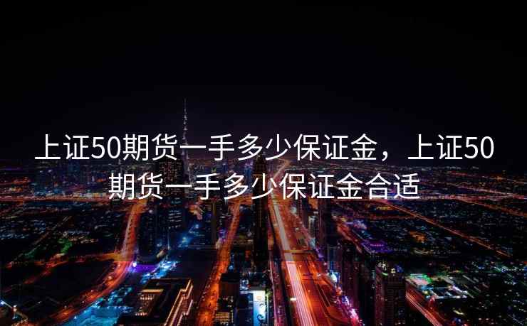上证50期货一手多少保证金，上证50期货一手多少保证金合适