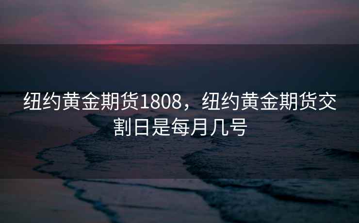 纽约黄金期货1808，纽约黄金期货交割日是每月几号