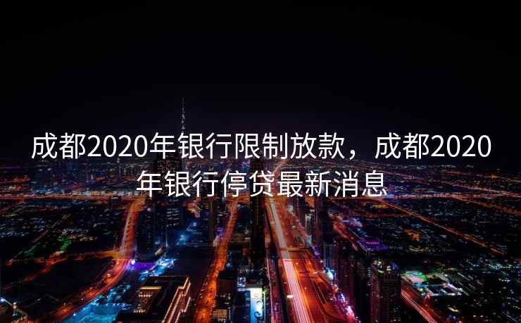 成都2020年银行限制放款，成都2020年银行停贷最新消息
