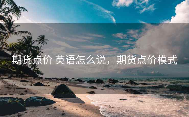 期货点价 英语怎么说，期货点价模式  第2张