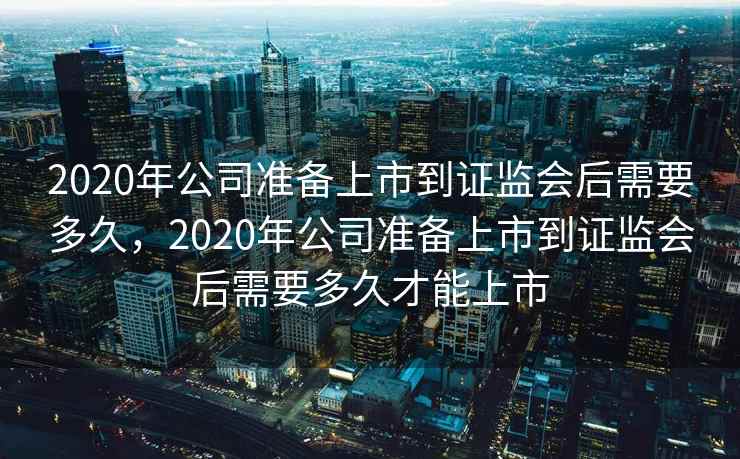 2020年公司准备上市到证监会后需要多久，2020年公司准备上市到证监会后需要多久才能上市