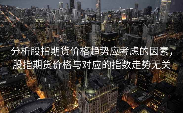 分析股指期货价格趋势应考虑的因素，股指期货价格与对应的指数走势无关